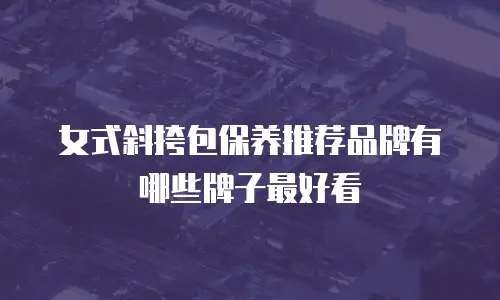 女式斜挎包保养推荐品牌有哪些牌子最好看