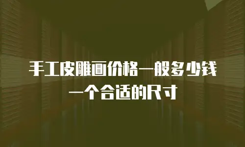 手工皮雕画价格一般多少钱一个合适的尺寸