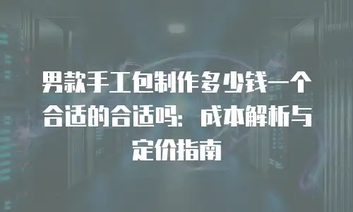 男款手工包制作多少钱一个合适的合适吗：成本解析与定价指南