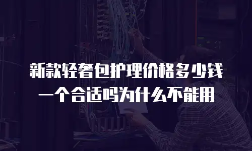 新款轻奢包护理价格多少钱一个合适吗为什么不能用