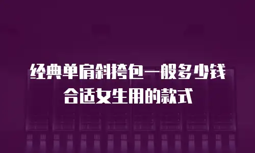 经典单肩斜挎包一般多少钱合适女生用的款式