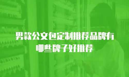 男款公文包定制推荐品牌有哪些牌子好推荐
