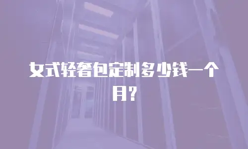 女式轻奢包定制多少钱一个月？