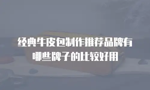 经典牛皮包制作推荐品牌有哪些牌子的比较好用