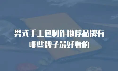 男式手工包制作推荐品牌有哪些牌子最好看的