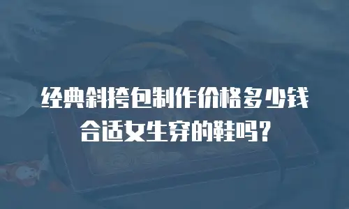 经典斜挎包制作价格多少钱合适女生穿的鞋吗？
