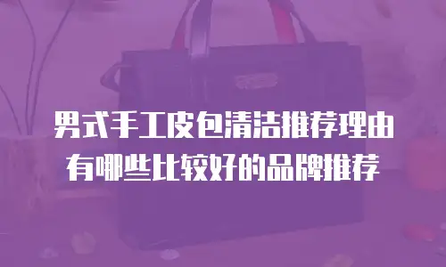 男式手工皮包清洁推荐理由有哪些比较好的品牌推荐