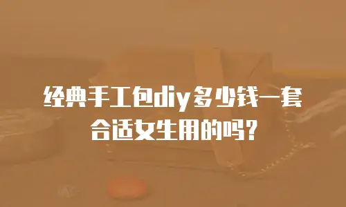 经典手工包diy多少钱一套合适女生用的吗？