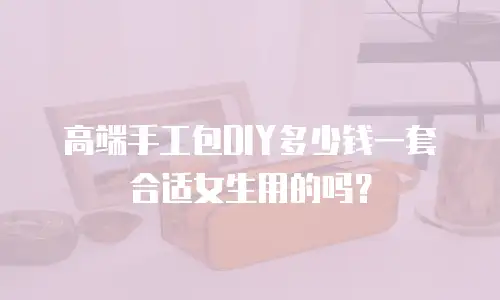 高端手工包DIY多少钱一套合适女生用的吗？