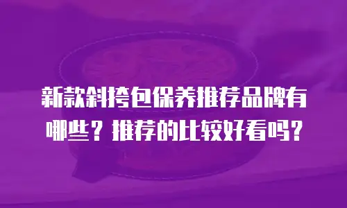 新款斜挎包保养推荐品牌有哪些？推荐的比较好看吗？