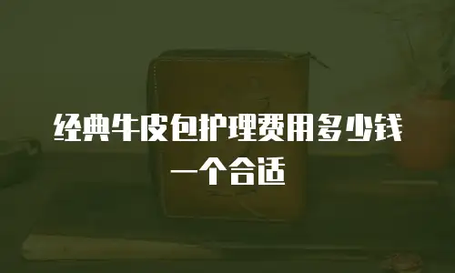 经典牛皮包护理费用多少钱一个合适