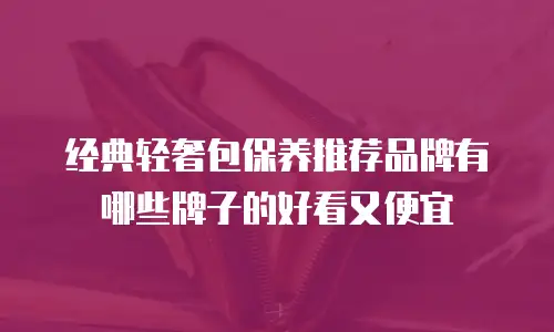 经典轻奢包保养推荐品牌有哪些牌子的好看又便宜