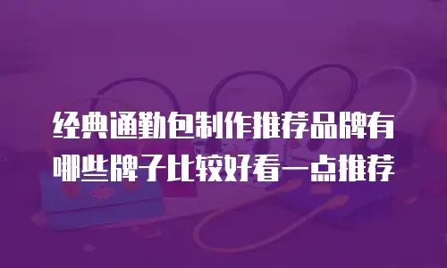 经典通勤包制作推荐品牌有哪些牌子比较好看一点推荐