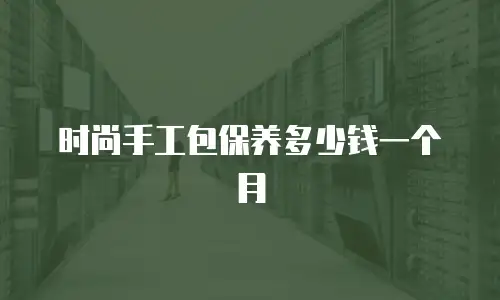 时尚手工包保养多少钱一个月