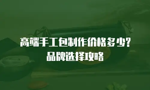 高端手工包制作价格多少? 品牌选择攻略