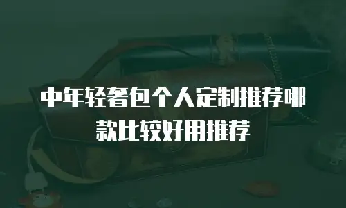 中年轻奢包个人定制推荐哪款比较好用推荐