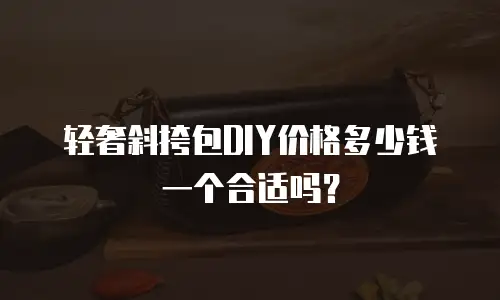 轻奢斜挎包DIY价格多少钱一个合适吗？