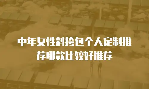 中年女性斜挎包个人定制推荐哪款比较好推荐