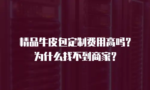 精品牛皮包定制费用高吗？为什么找不到商家？