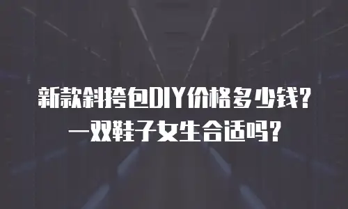 新款斜挎包DIY价格多少钱？一双鞋子女生合适吗？