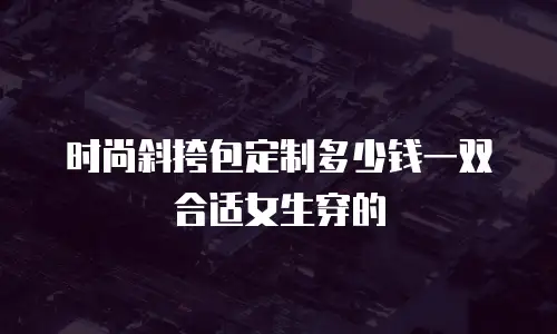 时尚斜挎包定制多少钱一双合适女生穿的
