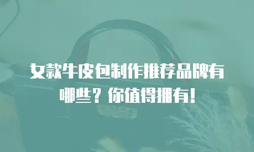 女款牛皮包制作推荐品牌有哪些？你值得拥有！