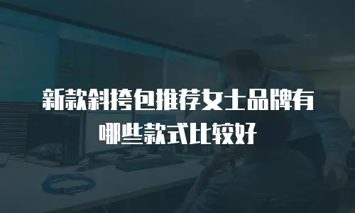 新款斜挎包推荐女士品牌有哪些款式比较好