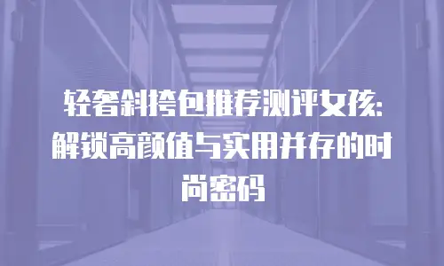轻奢斜挎包推荐测评女孩：解锁高颜值与实用并存的时尚密码