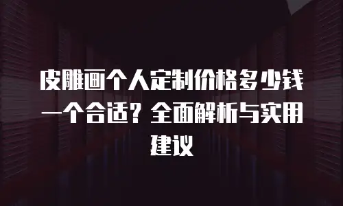皮雕画个人定制价格多少钱一个合适？全面解析与实用建议