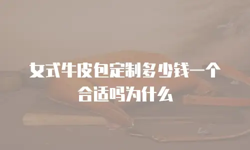 女式牛皮包定制多少钱一个合适吗为什么