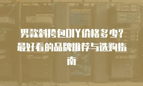男款斜挎包DIY价格多少？最好看的品牌推荐与选购指南