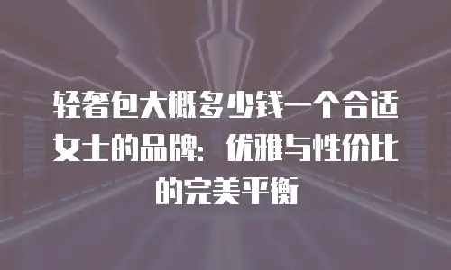轻奢包大概多少钱一个合适女士的品牌：优雅与性价比的完美平衡