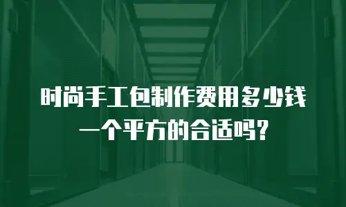 时尚手工包制作费用多少钱一个平方的合适吗？