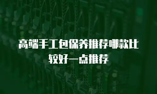 高端手工包保养推荐哪款比较好一点推荐