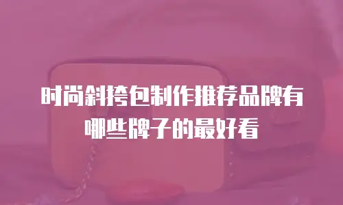 时尚斜挎包制作推荐品牌有哪些牌子的最好看