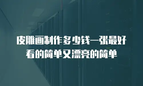 皮雕画制作多少钱一张最好看的简单又漂亮的简单