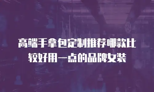 高端手拿包定制推荐哪款比较好用一点的品牌女装
