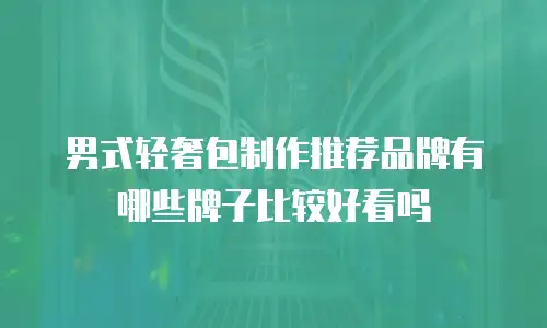 男式轻奢包制作推荐品牌有哪些牌子比较好看吗