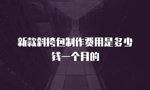新款斜挎包制作费用是多少钱一个月的