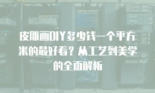 皮雕画DIY多少钱一个平方米的最好看？从工艺到美学的全面解析
