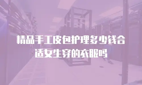 精品手工皮包护理多少钱合适女生穿的衣服吗