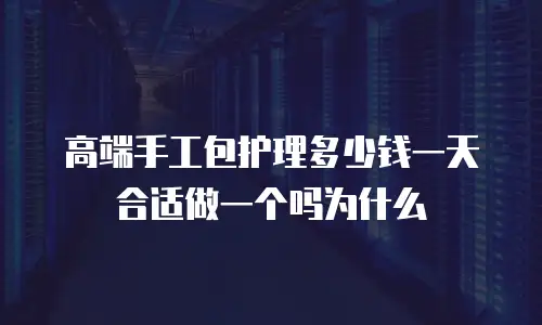 高端手工包护理多少钱一天合适做一个吗为什么