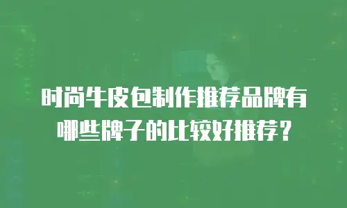 时尚牛皮包制作推荐品牌有哪些牌子的比较好推荐？