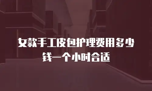 女款手工皮包护理费用多少钱一个小时合适