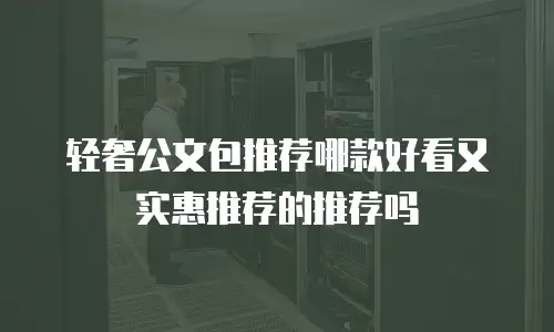 轻奢公文包推荐哪款好看又实惠推荐的推荐吗