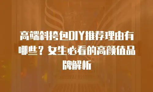 高端斜挎包DIY推荐理由有哪些？女生必看的高颜值品牌解析