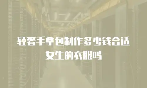 轻奢手拿包制作多少钱合适女生的衣服吗