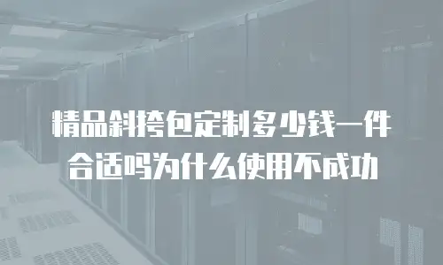 精品斜挎包定制多少钱一件合适吗为什么使用不成功