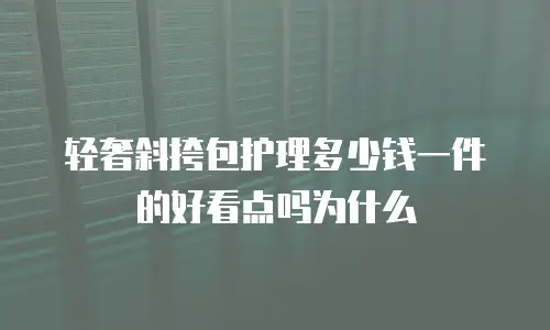 轻奢斜挎包护理多少钱一件的好看点吗为什么