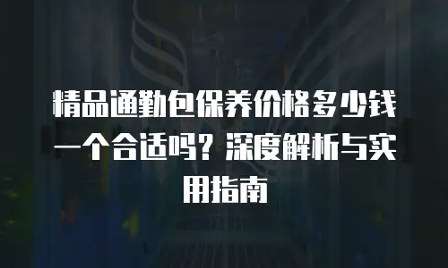 精品通勤包保养价格多少钱一个合适吗？深度解析与实用指南